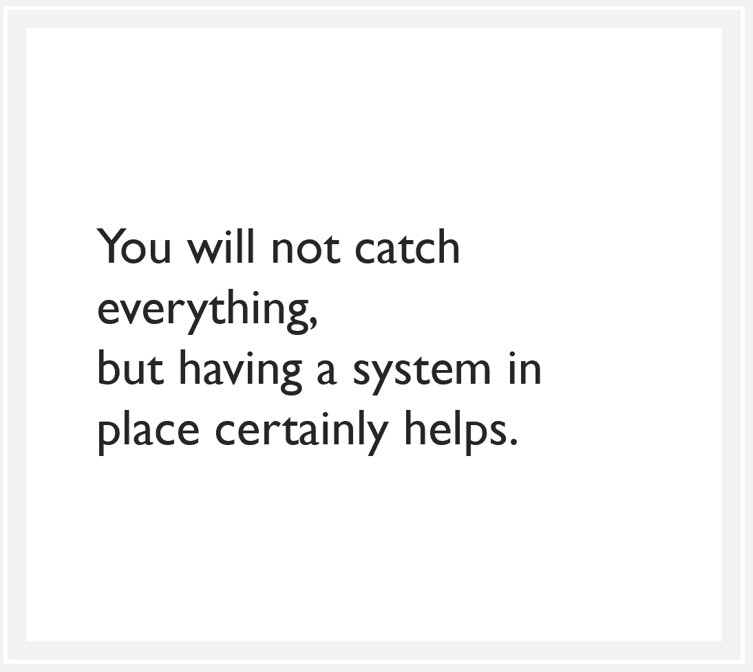 You will not catch everything, but having a system in place certainly helps.