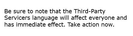 text: Be sure to note that the Third-Party Servicers language will affect everyone and has immediate effect. Take action now.  